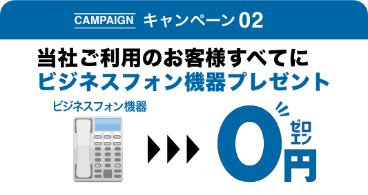 キャンペーン2 当社ご利用のお客様すべてにビジネスフォン機器プレゼント
